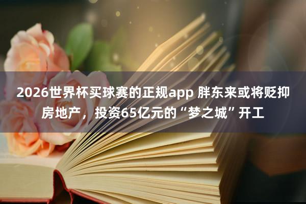 2026世界杯买球赛的正规app 胖东来或将贬抑房地产，投资65亿元的“梦之城”开工