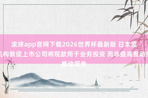 滚球app官网下载2026世界杯最新版 日本监管机构敦促上市公司将现款用于业务投资 而非提高推动报告