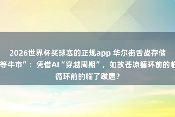 2026世界杯买球赛的正规app 华尔街舌战存储芯片“超等牛市”：凭借AI“穿越周期”，如故苍凉循环前的临了跋扈？