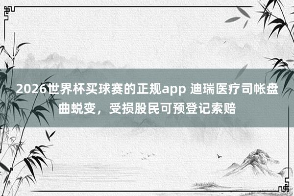 2026世界杯买球赛的正规app 迪瑞医疗司帐盘曲蜕变，受损股民可预登记索赔