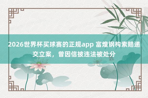 2026世界杯买球赛的正规app 富煌钢构索赔递交立案，曾因信披违法被处分