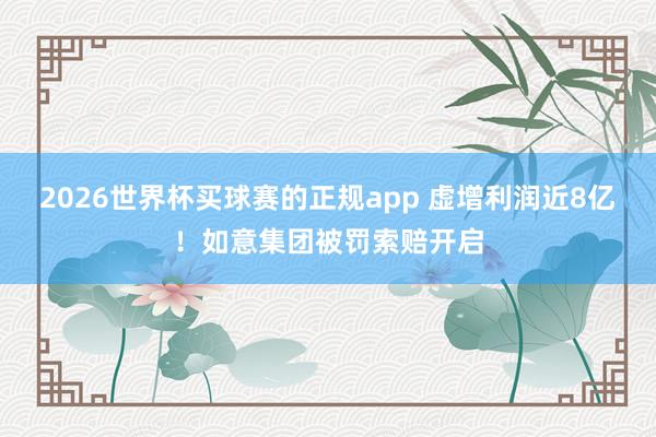 2026世界杯买球赛的正规app 虚增利润近8亿！如意集团被罚索赔开启