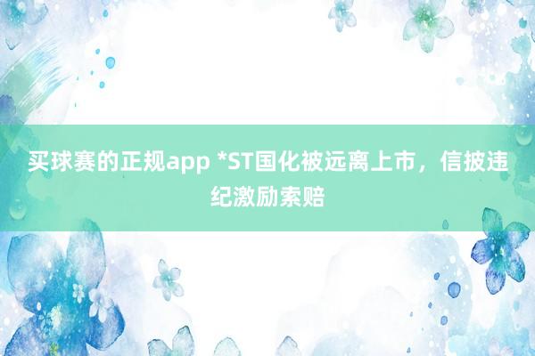 买球赛的正规app *ST国化被远离上市，信披违纪激励索赔