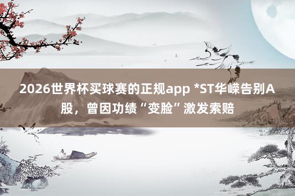 2026世界杯买球赛的正规app *ST华嵘告别A股，曾因功绩“变脸”激发索赔
