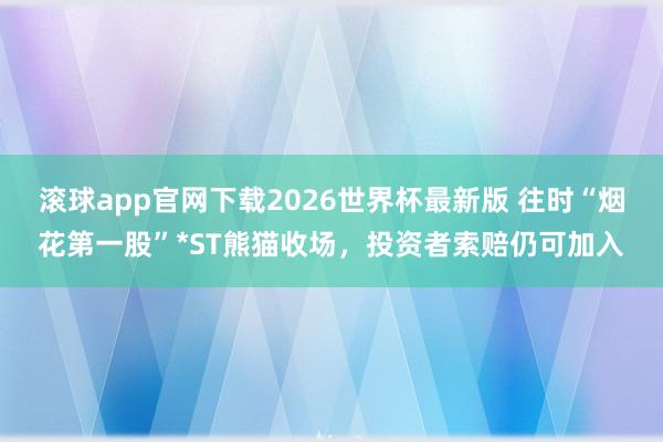 滚球app官网下载2026世界杯最新版 往时“烟花第一股”*ST熊猫收场，投资者索赔仍可加入