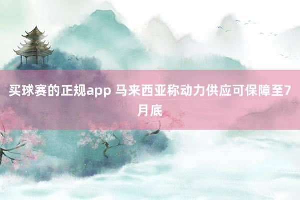 买球赛的正规app 马来西亚称动力供应可保障至7月底