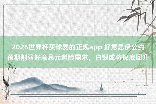 2026世界杯买球赛的正规app 好意思伊公约预期削弱好意思元避险需求，白银或将探底回升