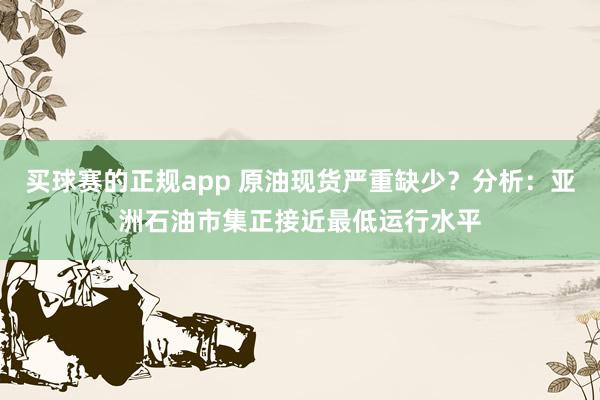 买球赛的正规app 原油现货严重缺少？分析：亚洲石油市集正接近最低运行水平