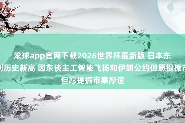 滚球app官网下载2026世界杯最新版 日本东证指数创历史新高 因东谈主工智能飞扬和伊朗公约但愿提振市集厚谊