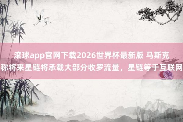 滚球app官网下载2026世界杯最新版 马斯克称将来星链将承载大部分收罗流量，星链等于互联网