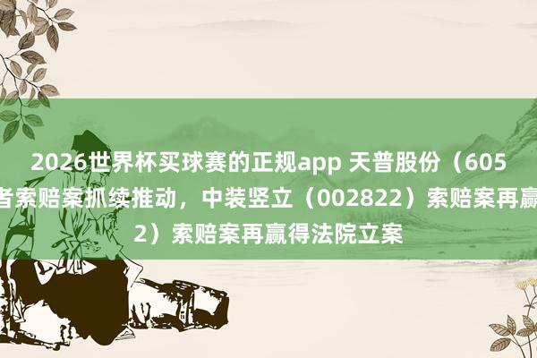 2026世界杯买球赛的正规app 天普股份（605255）投资者索赔案抓续推动，中装竖立（002822）索赔案再赢得法院立案