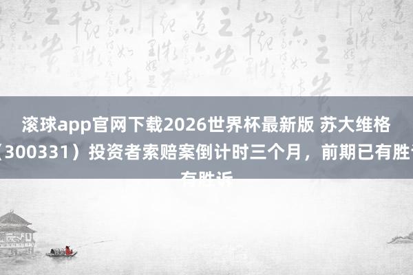 滚球app官网下载2026世界杯最新版 苏大维格（300331）投资者索赔案倒计时三个月，前期已有胜诉