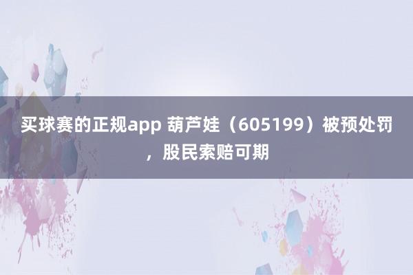 买球赛的正规app 葫芦娃（605199）被预处罚，股民索赔可期