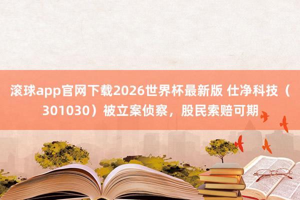 滚球app官网下载2026世界杯最新版 仕净科技（301030）被立案侦察，股民索赔可期