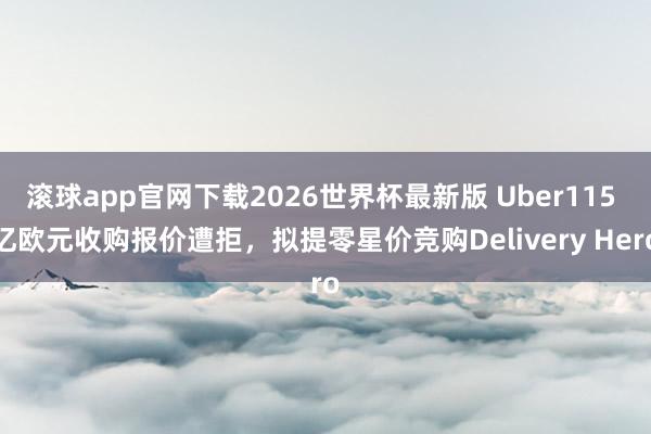 滚球app官网下载2026世界杯最新版 Uber115 亿欧元收购报价遭拒，拟提零星价竞购Delivery Hero