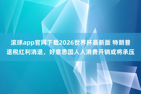 滚球app官网下载2026世界杯最新版 特朗普退税红利消退，好意思国人人消费开销或将承压