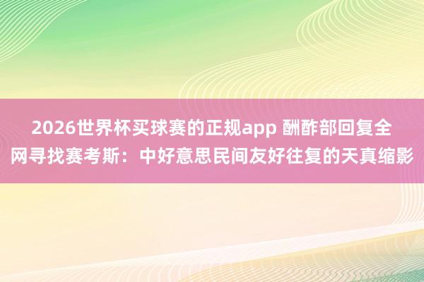 2026世界杯买球赛的正规app 酬酢部回复全网寻找赛考斯：中好意思民间友好往复的天真缩影