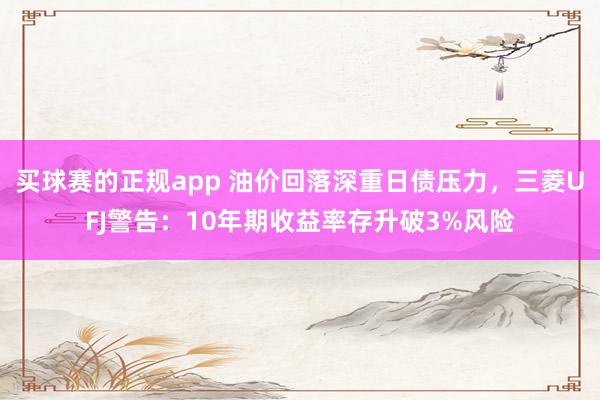 买球赛的正规app 油价回落深重日债压力，三菱UFJ警告：10年期收益率存升破3%风险