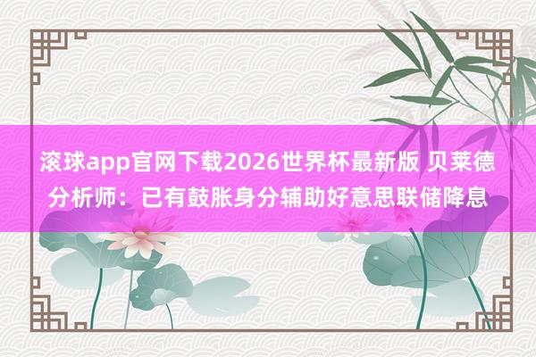 滚球app官网下载2026世界杯最新版 贝莱德分析师：已有鼓胀身分辅助好意思联储降息