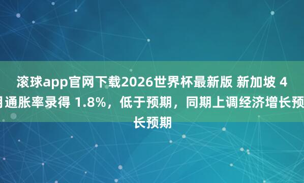 滚球app官网下载2026世界杯最新版 新加坡 4 月通胀率录得 1.8%，低于预期，同期上调经济增长预期