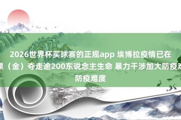 2026世界杯买球赛的正规app 埃博拉疫情已在刚果（金）夺走逾200东说念主生命 暴力干涉加大防疫难度