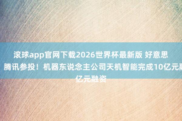 滚球app官网下载2026世界杯最新版 好意思团、腾讯参投！机器东说念主公司天机智能完成10亿元融资