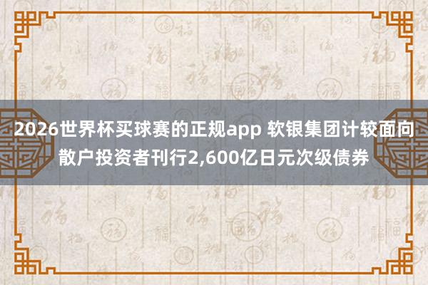2026世界杯买球赛的正规app 软银集团计较面向散户投资者刊行2,600亿日元次级债券