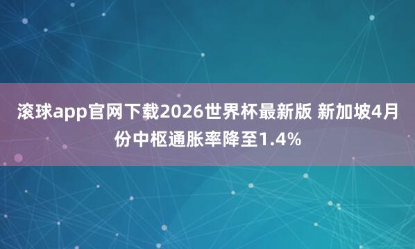 滚球app官网下载2026世界杯最新版 新加坡4月份中枢通胀率降至1.4%