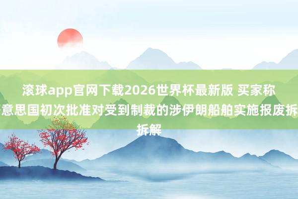 滚球app官网下载2026世界杯最新版 买家称好意思国初次批准对受到制裁的涉伊朗船舶实施报废拆解