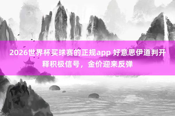2026世界杯买球赛的正规app 好意思伊道判开释积极信号，金价迎来反弹