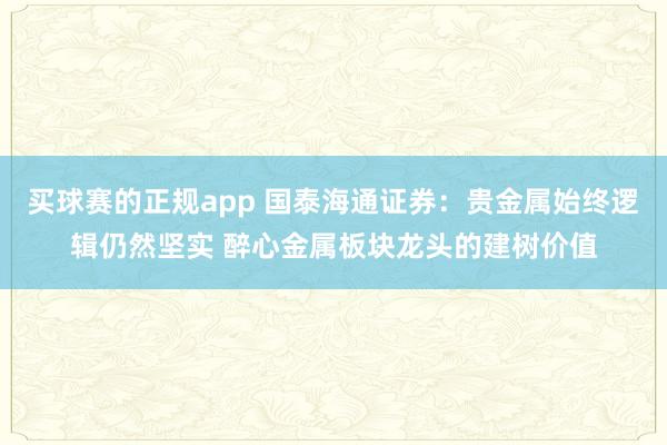 买球赛的正规app 国泰海通证券：贵金属始终逻辑仍然坚实 醉心金属板块龙头的建树价值