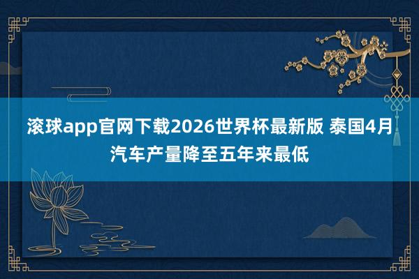 滚球app官网下载2026世界杯最新版 泰国4月汽车产量降至五年来最低