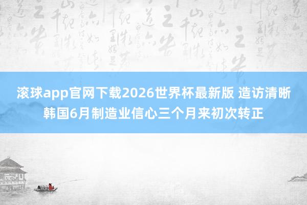 滚球app官网下载2026世界杯最新版 造访清晰韩国6月制造业信心三个月来初次转正
