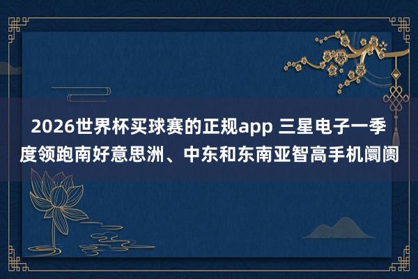 2026世界杯买球赛的正规app 三星电子一季度领跑南好意思洲、中东和东南亚智高手机阛阓