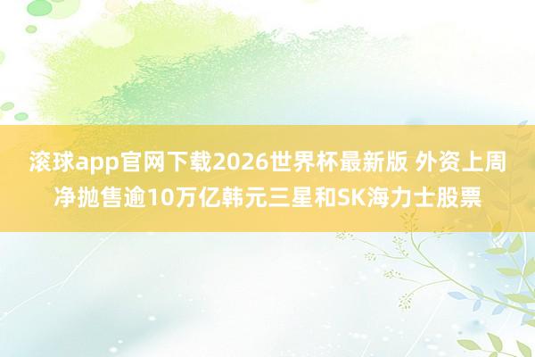 滚球app官网下载2026世界杯最新版 外资上周净抛售逾10万亿韩元三星和SK海力士股票