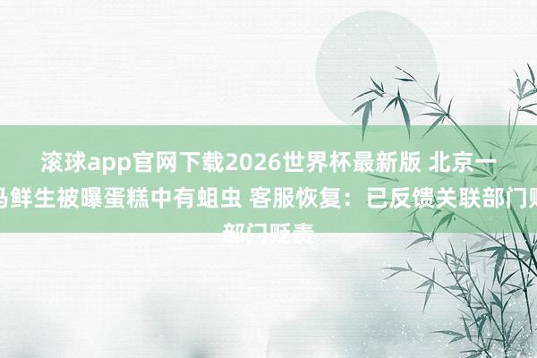 滚球app官网下载2026世界杯最新版 北京一盒马鲜生被曝蛋糕中有蛆虫 客服恢复：已反馈关联部门贬责