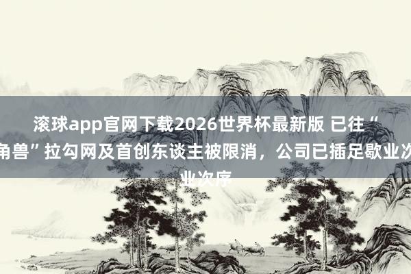 滚球app官网下载2026世界杯最新版 已往“独角兽”拉勾网及首创东谈主被限消，公司已插足歇业次序
