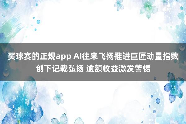 买球赛的正规app AI往来飞扬推进巨匠动量指数创下记载弘扬 逾额收益激发警惕