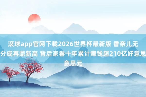滚球app官网下载2026世界杯最新版 香奈儿无数分成再鼎新高 背后家眷十年累计赚钱超210亿好意思元