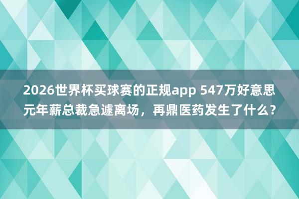 2026世界杯买球赛的正规app 547万好意思元年薪总裁急遽离场，再鼎医药发生了什么？