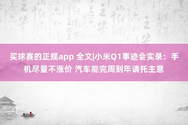 买球赛的正规app 全文|小米Q1事迹会实录：手机尽量不涨价 汽车能完周到年请托主意