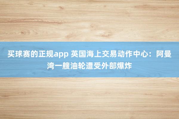 买球赛的正规app 英国海上交易动作中心：阿曼湾一艘油轮遭受外部爆炸