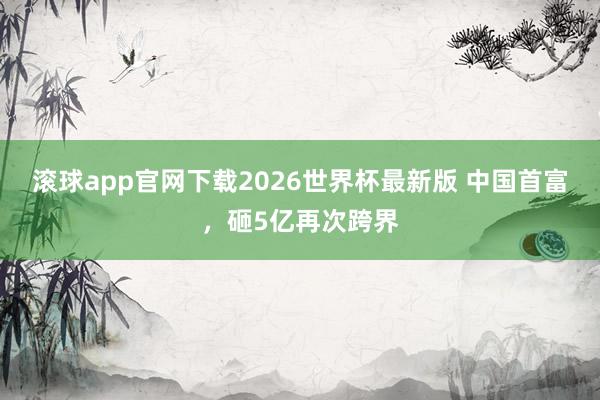 滚球app官网下载2026世界杯最新版 中国首富，砸5亿再次跨界