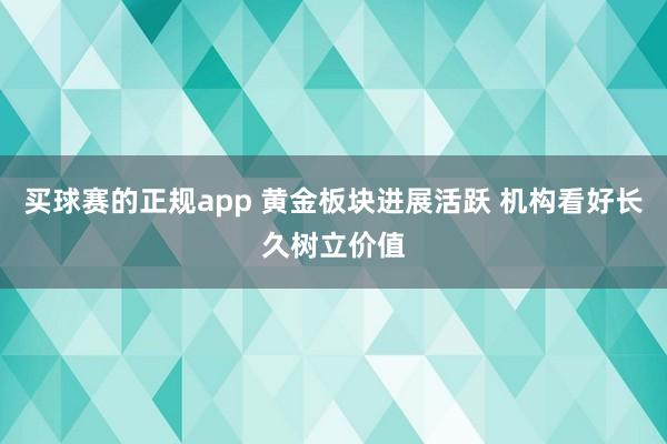买球赛的正规app 黄金板块进展活跃 机构看好长久树立价值