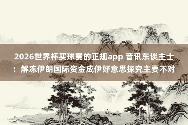 2026世界杯买球赛的正规app 音讯东谈主士：解冻伊朗国际资金成伊好意思探究主要不对