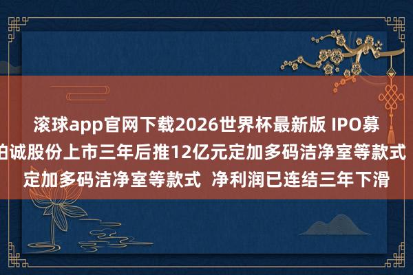 滚球app官网下载2026世界杯最新版 IPO募资近4亿元尚未投用，柏诚股份上市三年后推12亿元定加多码洁净室等款式  净利润已连结三年下滑