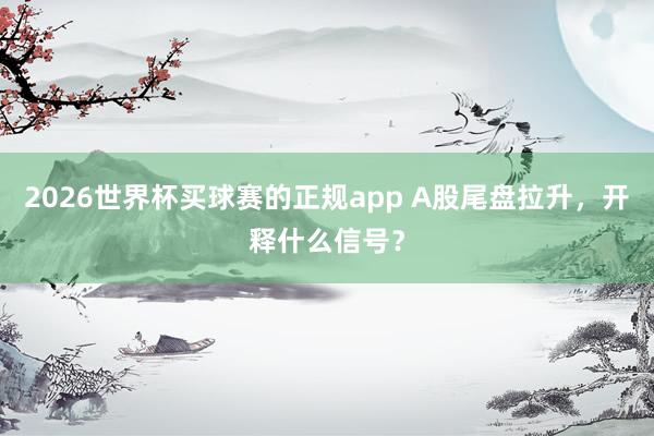 2026世界杯买球赛的正规app A股尾盘拉升，开释什么信号？