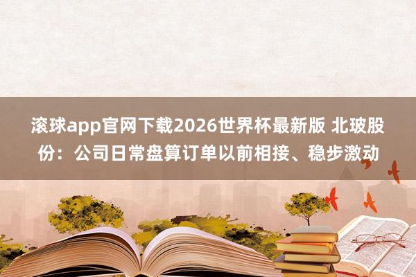 滚球app官网下载2026世界杯最新版 北玻股份：公司日常盘算订单以前相接、稳步激动