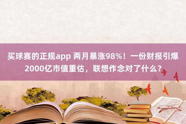 买球赛的正规app 两月暴涨98%！一份财报引爆2000亿市值重估，联想作念对了什么？