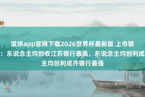滚球app官网下载2026世界杯最新版 上市银行效果比拼：东说念主均创收江苏银行最高，东说念主均创利成齐银行最强